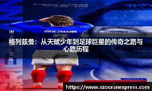 格列兹曼：从天赋少年到足球巨星的传奇之路与心路历程