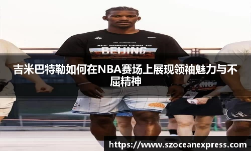 吉米巴特勒如何在NBA赛场上展现领袖魅力与不屈精神
