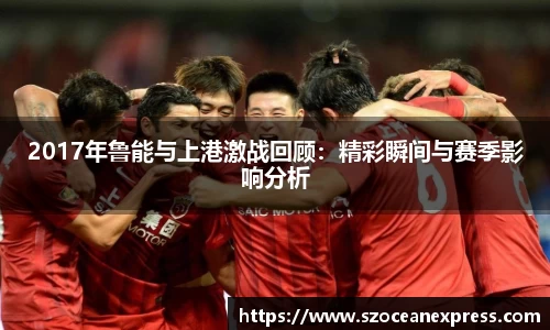 2017年鲁能与上港激战回顾：精彩瞬间与赛季影响分析